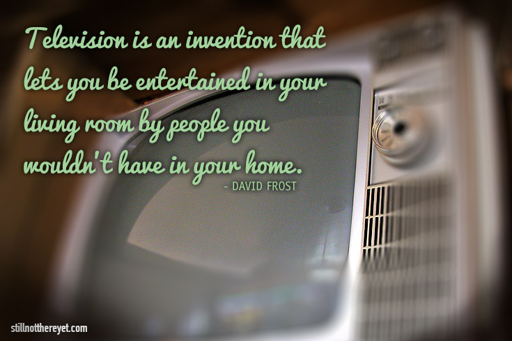 Television is an invention that lets you be entertained in your living room by people you wouldn’t have in your home. - David Frost