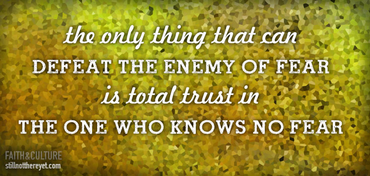 the only thing that can defeat the enemy of fear is total trust in the One who knows no fear
