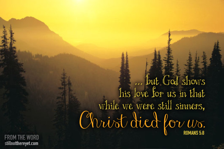 ... but God shows his love for us in that while we were still sinners, Christ died for us.