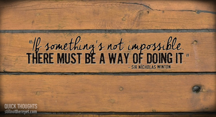 "If something's not impossible,  there must be a way of doing it." - Sir Nicholas Winton