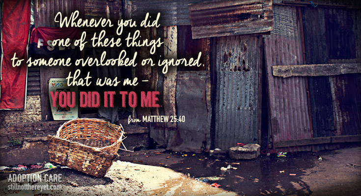 Whenever you did  one of these things  to someone overlooked or ignored,  that was me -  you did it to me.  (from Matthew 25:40)