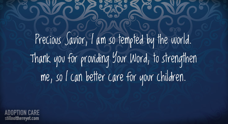 Precious Savior, I am so tempted by the world. Thank you for providing Your Word, to strengthen me, so I can better care for your children. 