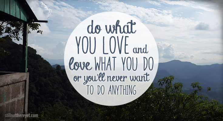 do what you love and love what you do or you'll never want to do anything